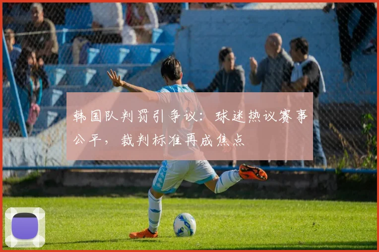 韩国队判罚引争议:球迷热议赛事公平,裁判标准再成焦点