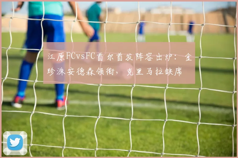 江原FCvsFC首尔首发阵容出炉：金珍洙安德森领衔，克里马拉缺席