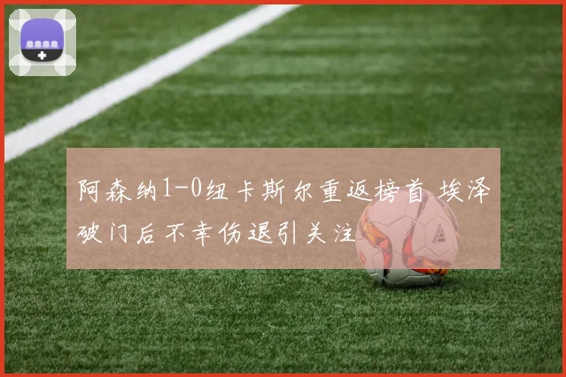 阿森纳1-0纽卡斯尔重返榜首 埃泽破门后不幸伤退引关注