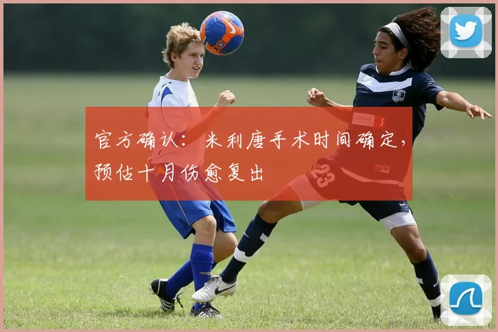 官方确认：米利唐手术时间确定，预估十月伤愈复出