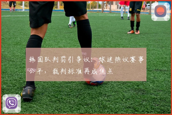 韩国队判罚引争议：球迷热议赛事公平，裁判标准再成焦点