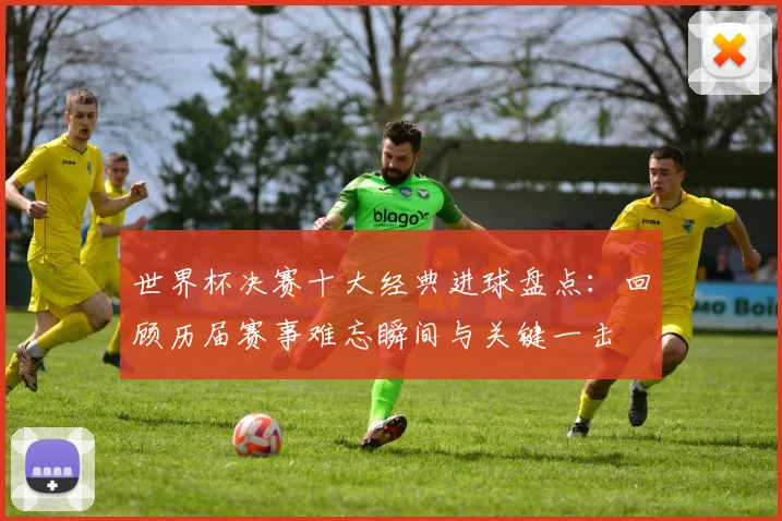 世界杯决赛十大经典进球盘点：回顾历届赛事难忘瞬间与关键一击