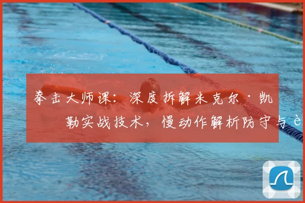 拳击大师课：深度拆解米克尔·凯斯勒实战技术，慢动作解析防守与距离控制