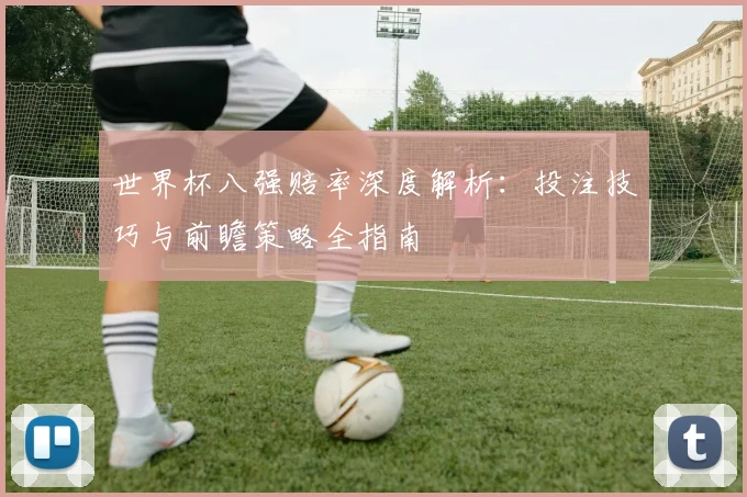 世界杯八强赔率深度解析:投注技巧与前瞻策略全指南