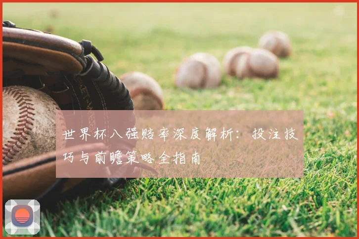 世界杯八强赔率深度解析：投注技巧与前瞻策略全指南