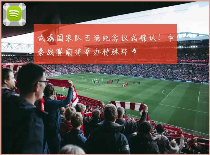 武磊国家队百场纪念仪式确认！中泰战赛前将举办特殊环节