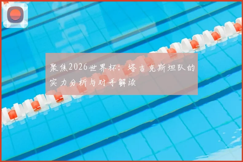 聚焦2026世界杯:塔吉克斯坦队的实力分析与对手解读