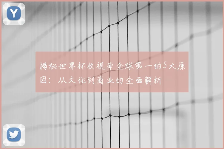 揭秘世界杯收视率全球第一的5大原因:从文化到商业的全面解析
