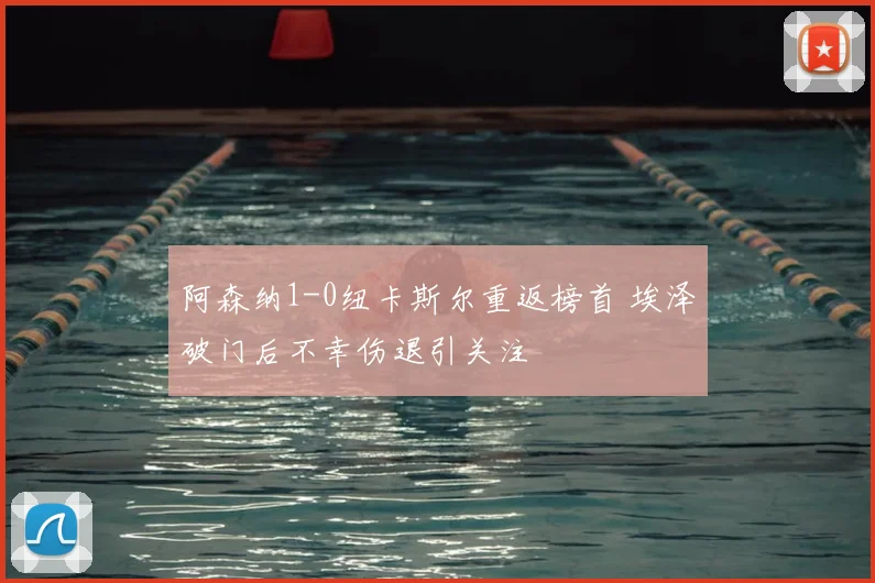 阿森纳1-0纽卡斯尔重返榜首 埃泽破门后不幸伤退引关注