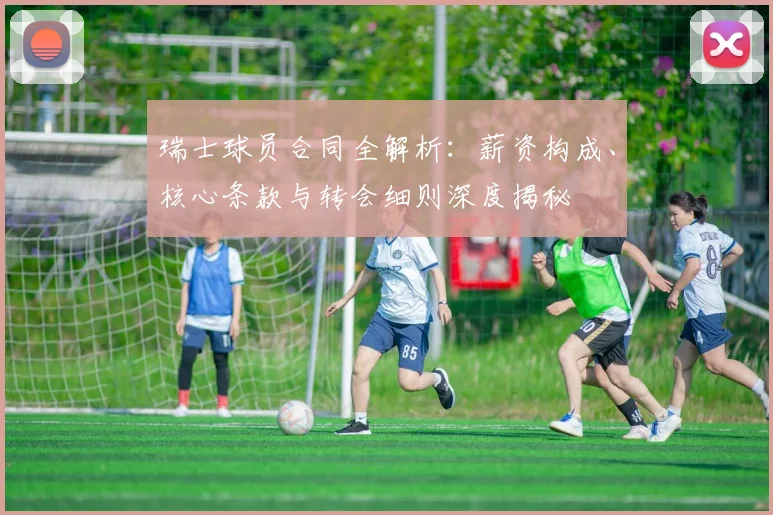 瑞士球员合同全解析:薪资构成、核心条款与转会细则深度揭秘