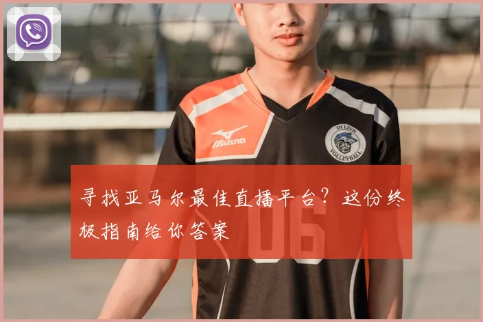 寻找亚马尔最佳直播平台?这份终极指南给你答案