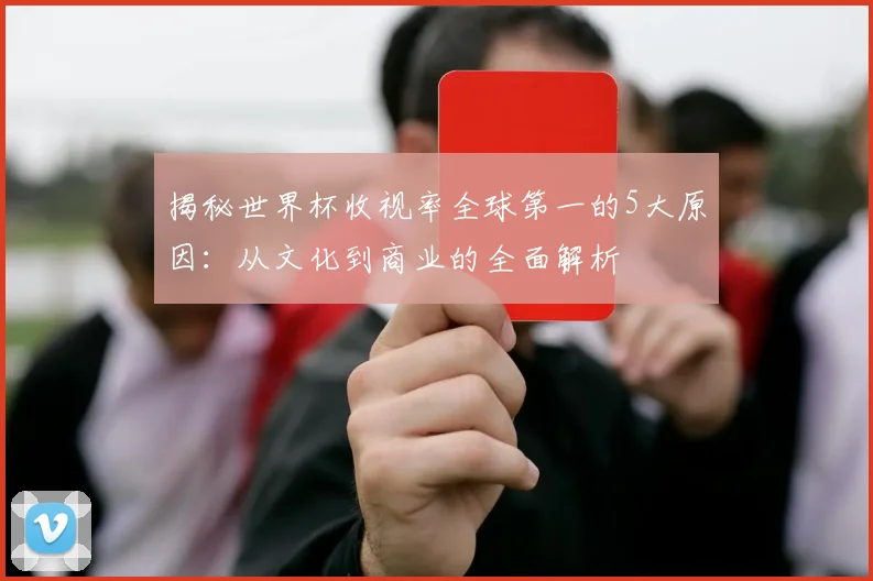 揭秘世界杯收视率全球第一的5大原因：从文化到商业的全面解析