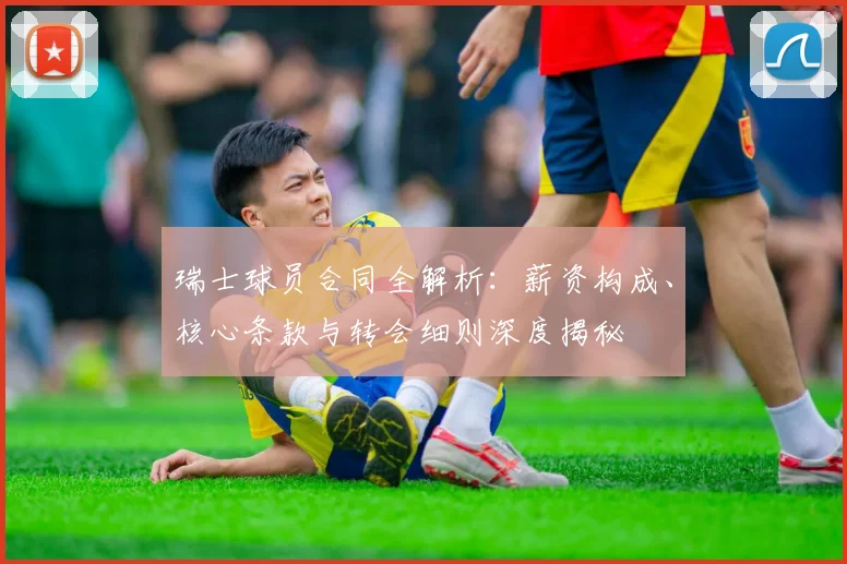 瑞士球员合同全解析：薪资构成、核心条款与转会细则深度揭秘